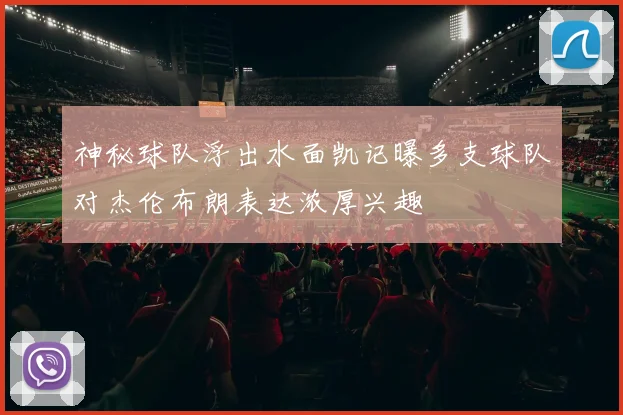 神秘球队浮出水面凯记曝多支球队对杰伦布朗表达浓厚兴趣