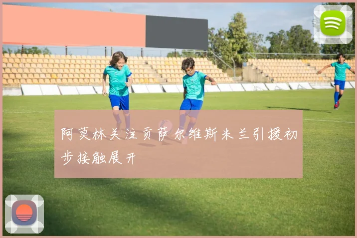阿莫林关注贡萨尔维斯米兰引援初步接触展开