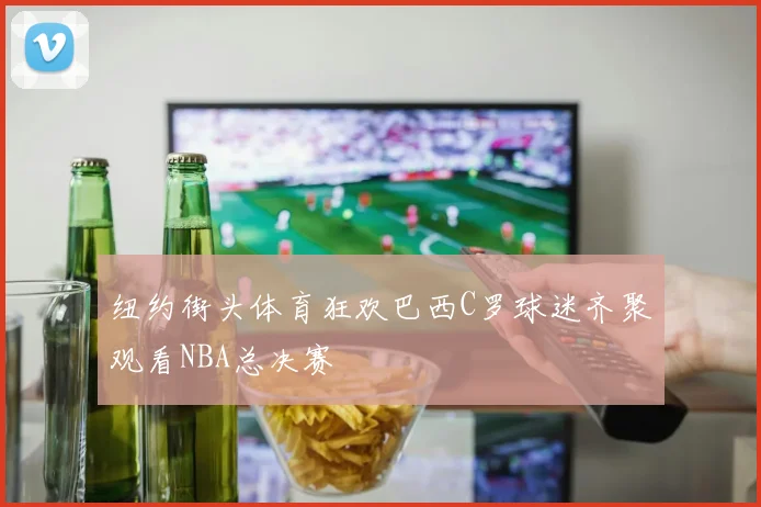 纽约街头体育狂欢巴西C罗球迷齐聚观看NBA总决赛