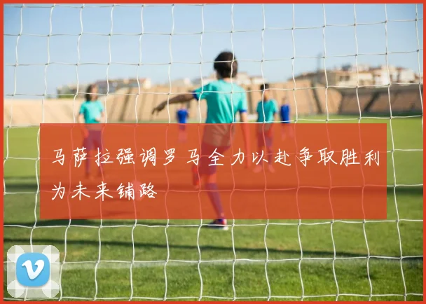 马萨拉强调罗马全力以赴争取胜利为未来铺路
