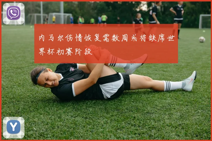 内马尔伤情恢复需数周或将缺席世界杯初赛阶段