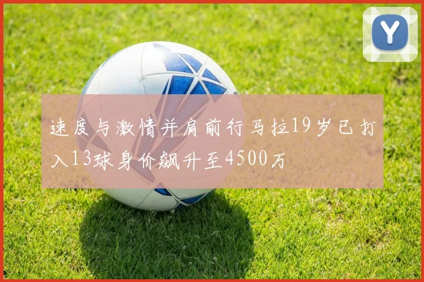 速度与激情并肩前行马拉19岁已打入13球身价飙升至4500万