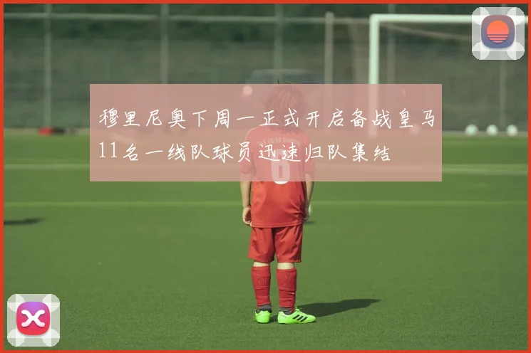 穆里尼奥下周一正式开启备战皇马11名一线队球员迅速归队集结