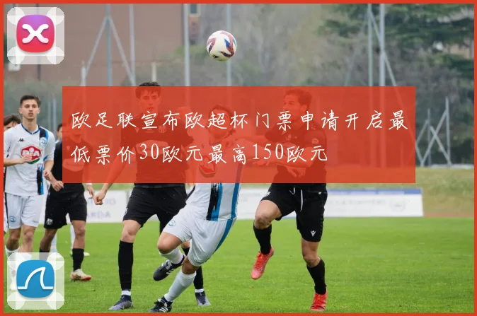 欧足联宣布欧超杯门票申请开启最低票价30欧元最高150欧元