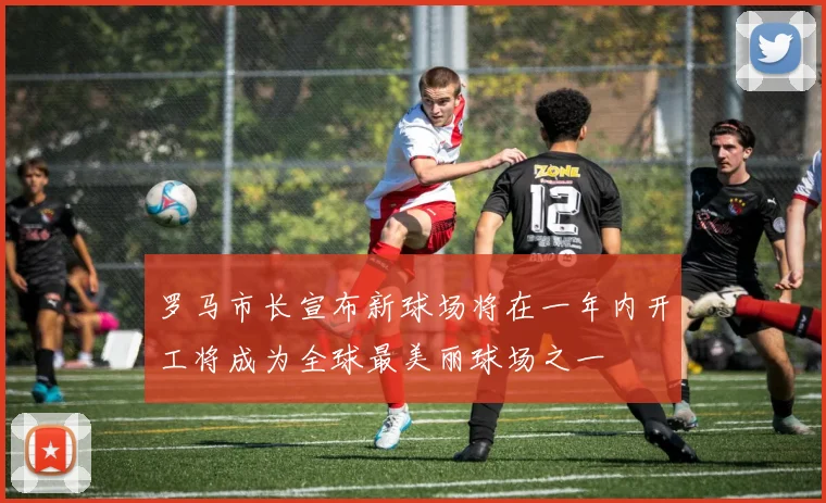 罗马市长宣布新球场将在一年内开工将成为全球最美丽球场之一