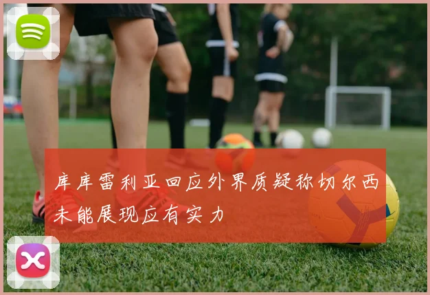 库库雷利亚回应外界质疑称切尔西未能展现应有实力