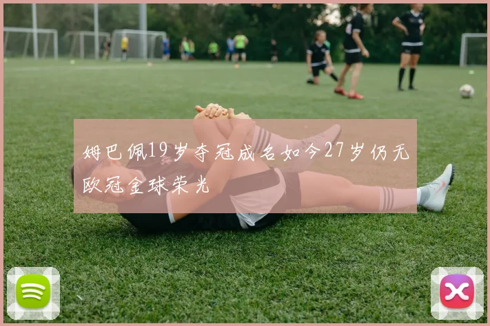 姆巴佩19岁夺冠成名如今27岁仍无欧冠金球荣光