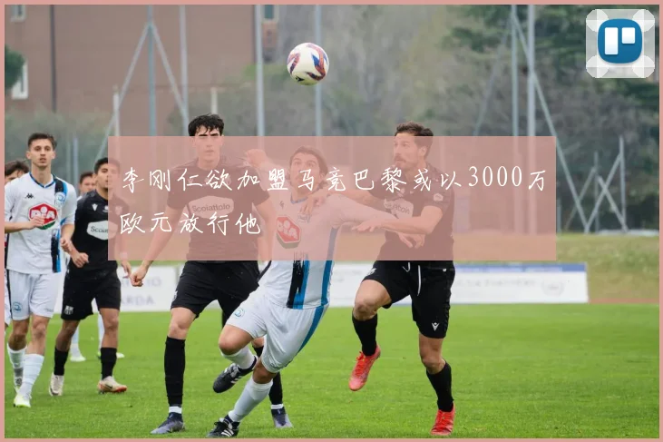 李刚仁欲加盟马竞巴黎或以3000万欧元放行他