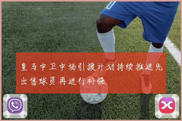 皇马中卫中场引援计划持续推进先出售球员再进行补强