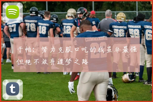 于帕：努力克服口吃的我虽非最强但绝不放弃追梦之路