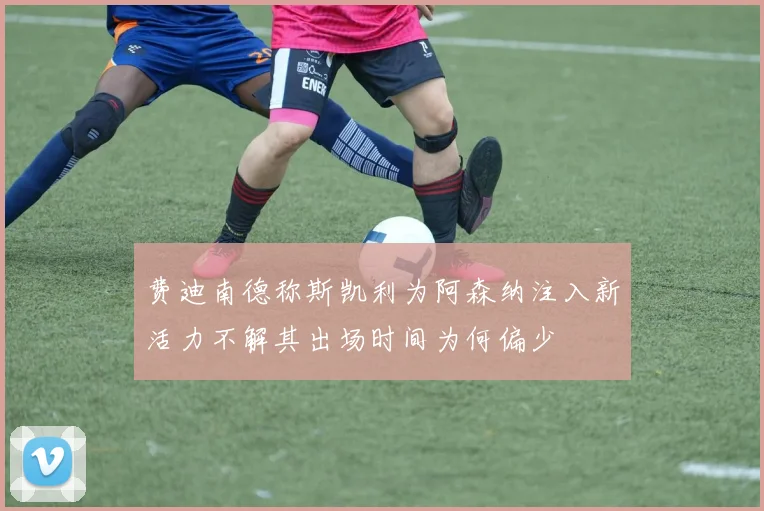 费迪南德称斯凯利为阿森纳注入新活力不解其出场时间为何偏少