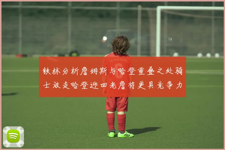 铁林分析詹姆斯与哈登重叠之处骑士放走哈登迎回老詹将更具竞争力