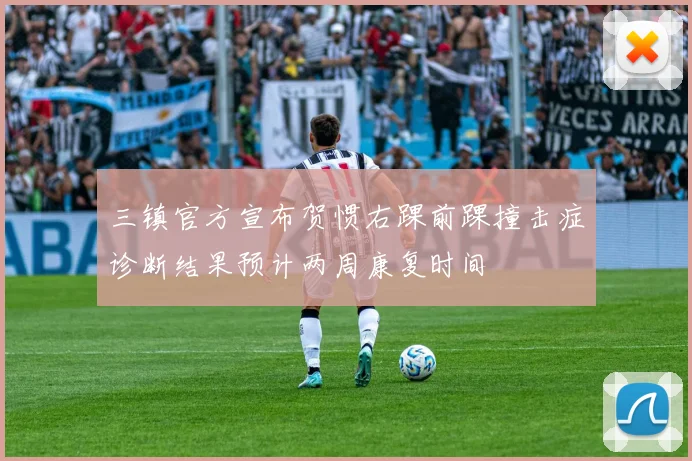 三镇官方宣布贺惯右踝前踝撞击症诊断结果预计两周康复时间