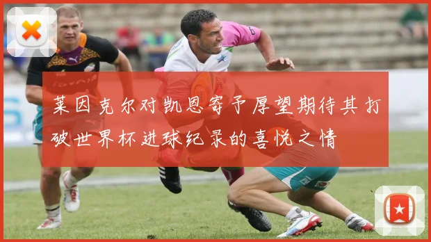 莱因克尔对凯恩寄予厚望期待其打破世界杯进球纪录的喜悦之情